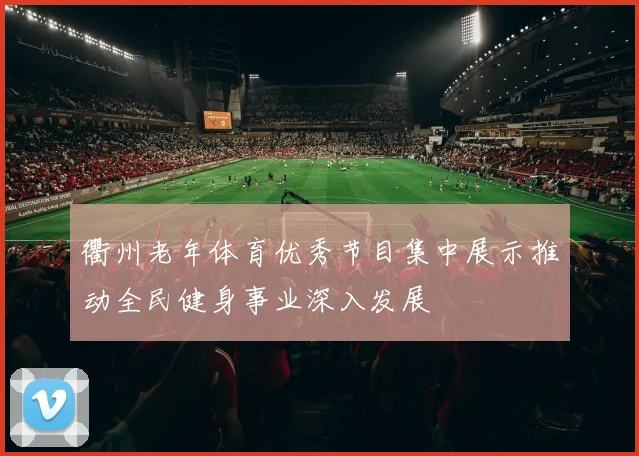 衢州老年体育优秀节目集中展示推动全民健身事业深入发展