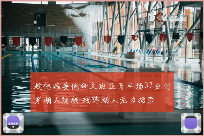 趁他病要他命文班亚马半场37分打穿湖人防线 残阵湖人无力招架