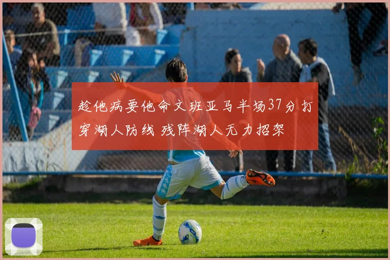 趁他病要他命文班亚马半场37分打穿湖人防线 残阵湖人无力招架