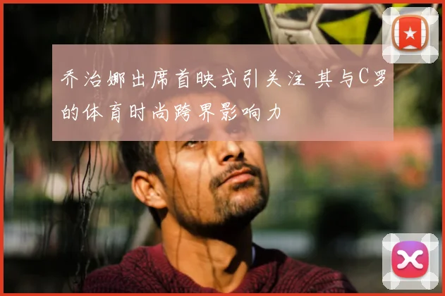 乔治娜出席首映式引关注 其与C罗的体育时尚跨界影响力