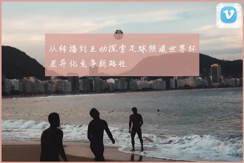 从转播到互动探索足球频道世界杯差异化竞争新路径