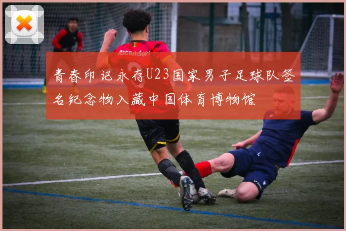 青春印记永存U23国家男子足球队签名纪念物入藏中国体育博物馆