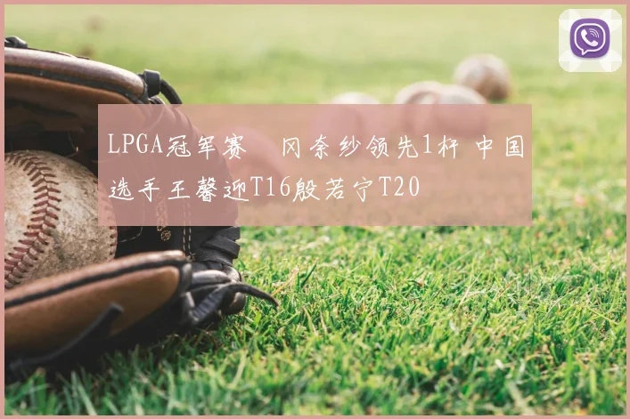 LPGA冠军赛畑冈奈纱领先1杆 中国选手王馨迎T16殷若宁T20