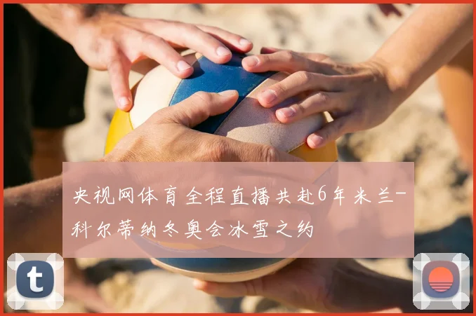 央视网体育全程直播共赴6年米兰-科尔蒂纳冬奥会冰雪之约
