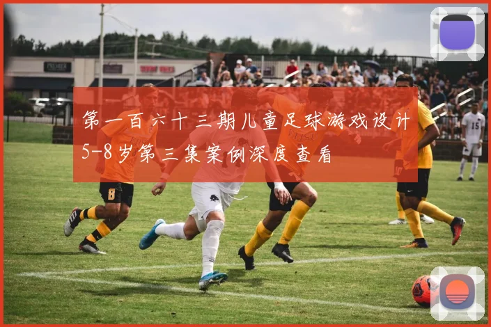 第一百六十三期儿童足球游戏设计5-8岁第三集案例深度查看