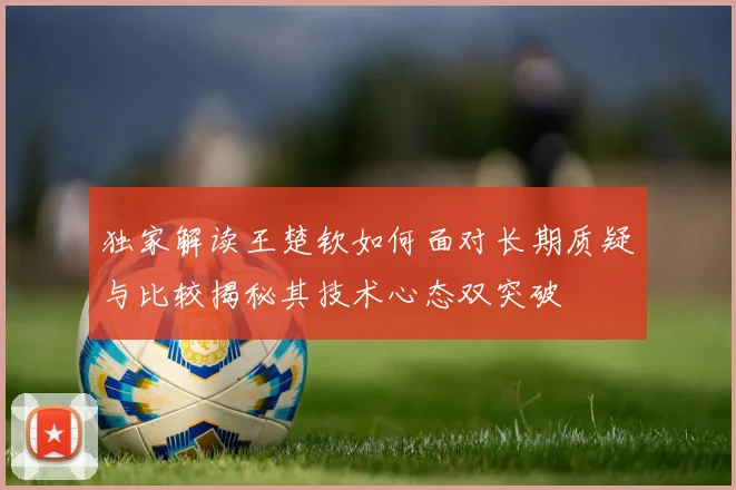 独家解读王楚钦如何面对长期质疑与比较揭秘其技术心态双突破