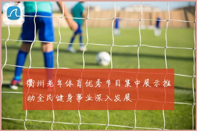 衢州老年体育优秀节目集中展示推动全民健身事业深入发展