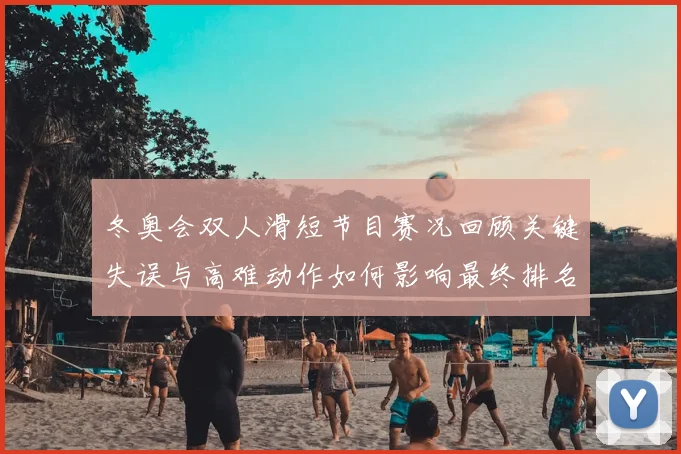 冬奥会双人滑短节目赛况回顾关键失误与高难动作如何影响最终排名