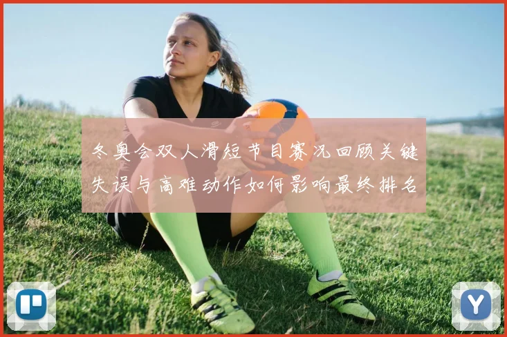 冬奥会双人滑短节目赛况回顾关键失误与高难动作如何影响最终排名