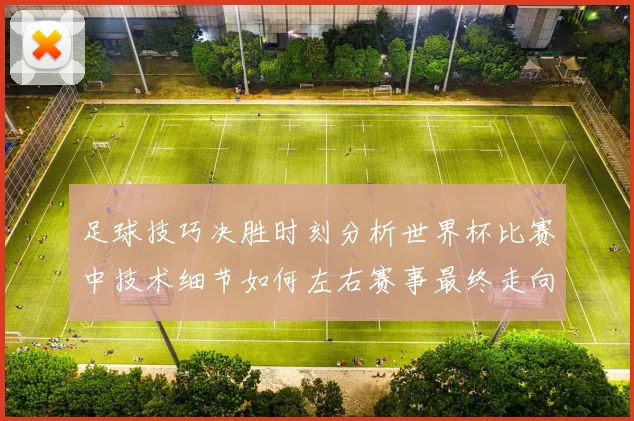 足球技巧决胜时刻分析世界杯比赛中技术细节如何左右赛事最终走向