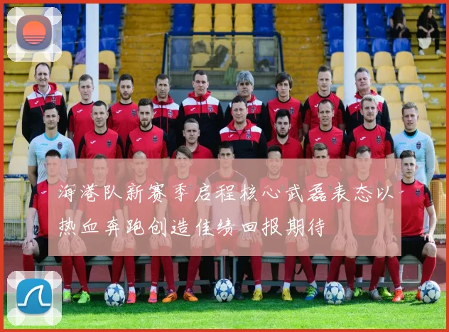 海港队新赛季启程核心武磊表态以热血奔跑创造佳绩回报期待