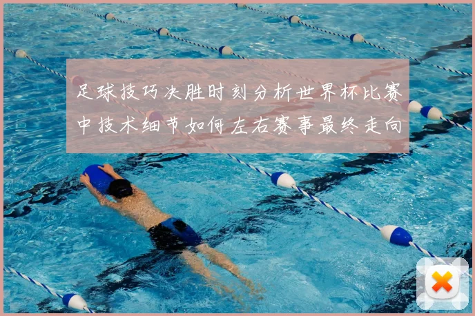 足球技巧决胜时刻分析世界杯比赛中技术细节如何左右赛事最终走向