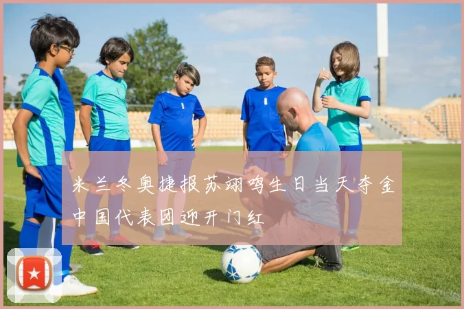 米兰冬奥捷报苏翊鸣生日当天夺金中国代表团迎开门红