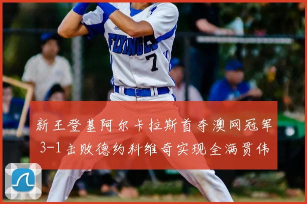 新王登基阿尔卡拉斯首夺澳网冠军 3-1击败德约科维奇实现全满贯伟业