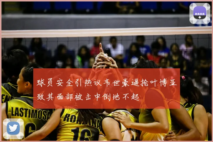 球员安全引热议韦世豪逼抢叶博亚致其面部被击中倒地不起
